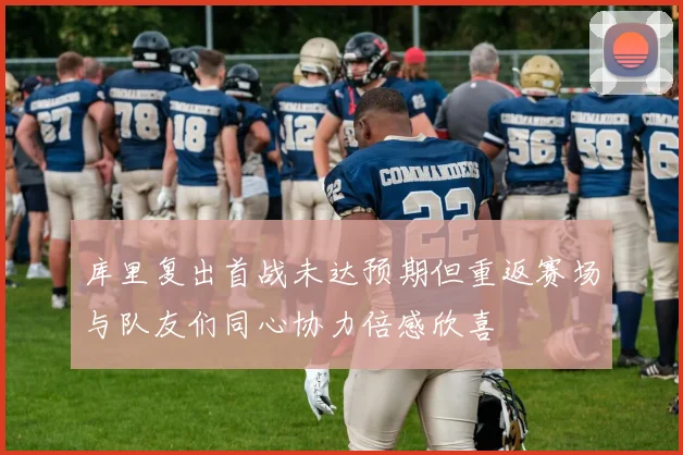 库里复出首战未达预期但重返赛场与队友们同心协力倍感欣喜