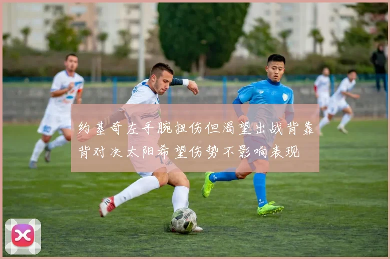 约基奇左手腕扭伤但渴望出战背靠背对决太阳希望伤势不影响表现