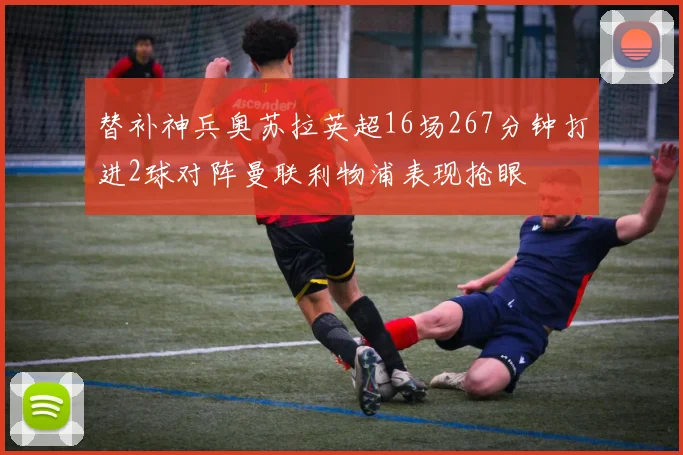 替补神兵奥苏拉英超16场267分钟打进2球对阵曼联利物浦表现抢眼
