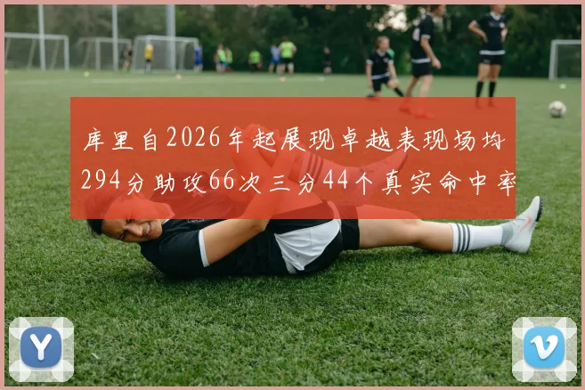 库里自2026年起展现卓越表现场均294分助攻66次三分44个真实命中率高达637