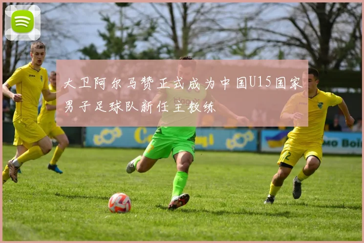 大卫阿尔马赞正式成为中国U15国家男子足球队新任主教练