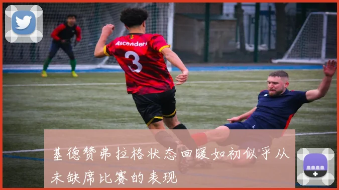 基德赞弗拉格状态回暖如初似乎从未缺席比赛的表现