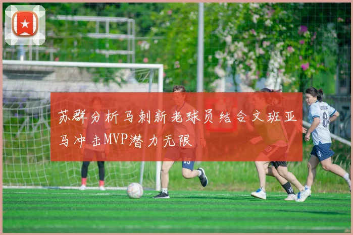 苏群分析马刺新老球员结合文班亚马冲击MVP潜力无限