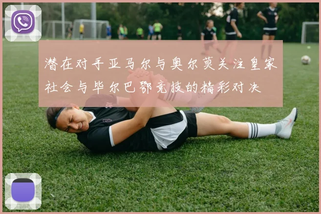 潜在对手亚马尔与奥尔莫关注皇家社会与毕尔巴鄂竞技的精彩对决