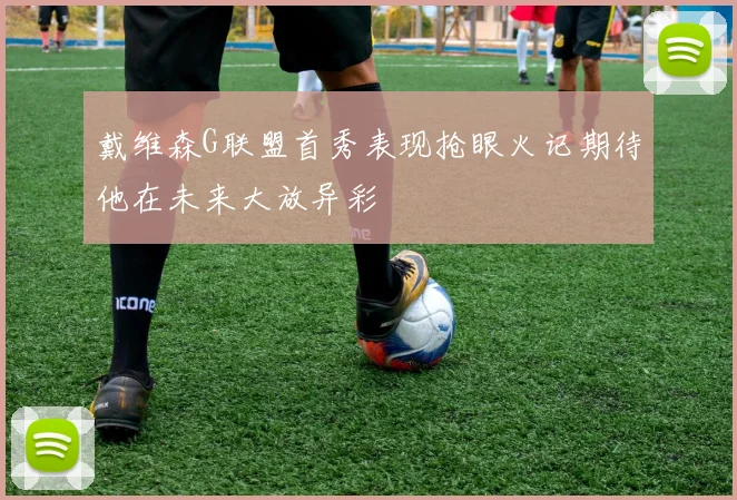 戴维森G联盟首秀表现抢眼火记期待他在未来大放异彩