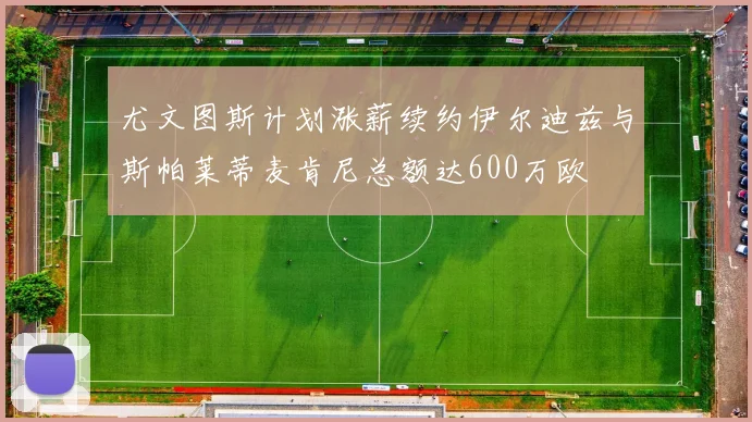 尤文图斯计划涨薪续约伊尔迪兹与斯帕莱蒂麦肯尼总额达600万欧