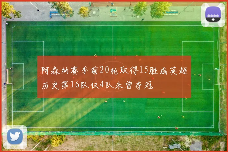 阿森纳赛季前20轮取得15胜成英超历史第16队仅4队未曾夺冠