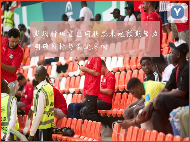 斯玛特坦言当前状态未达预期努力明确目标与前进方向