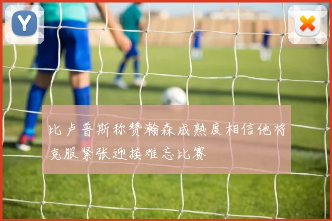 比卢普斯称赞瀚森成熟度相信他将克服紧张迎接难忘比赛