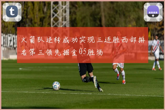 火箭队逆转成功实现三连胜西部排名第三领先掘金05胜场