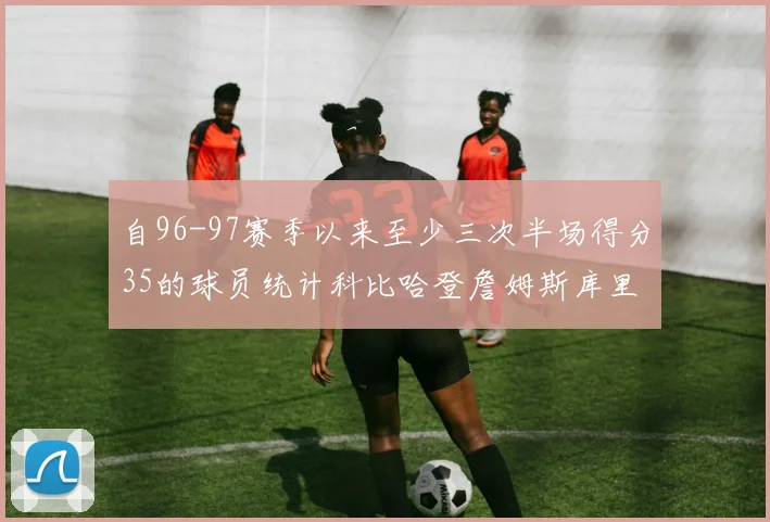 自96-97赛季以来至少三次半场得分35的球员统计科比哈登詹姆斯库里均在列