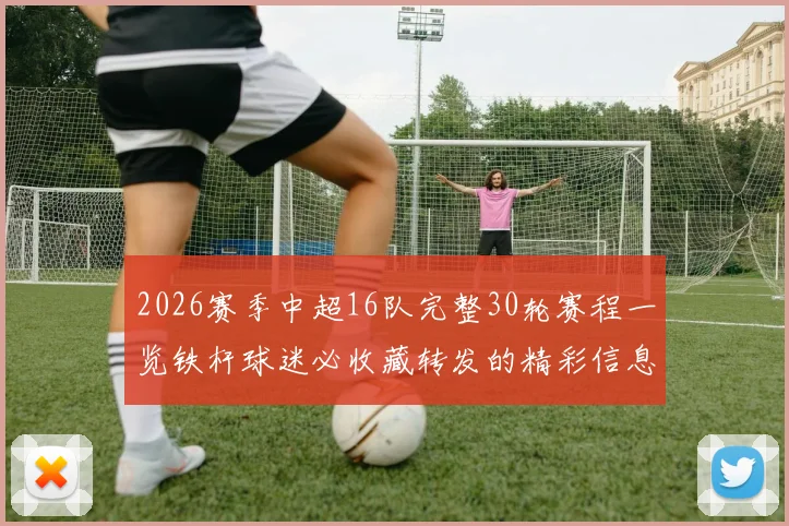 2026赛季中超16队完整30轮赛程一览铁杆球迷必收藏转发的精彩信息
