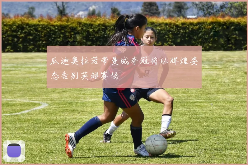 瓜迪奥拉若带曼城夺冠将以辉煌姿态告别英超赛场