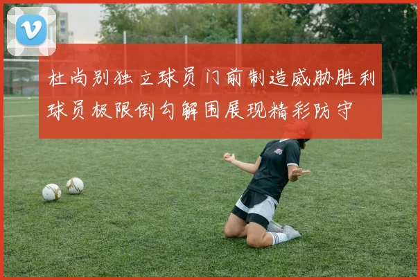 杜尚别独立球员门前制造威胁胜利球员极限倒勾解围展现精彩防守