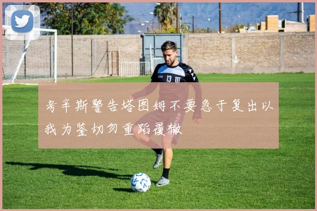 考辛斯警告塔图姆不要急于复出以我为鉴切勿重蹈覆辙