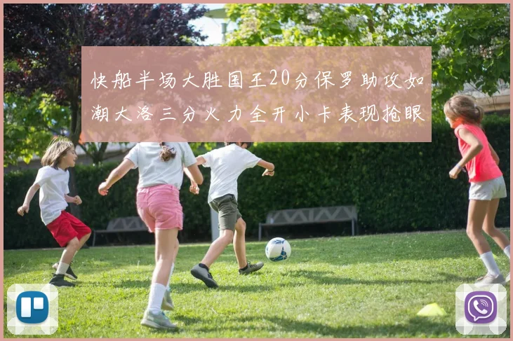 快船半场大胜国王20分保罗助攻如潮大洛三分火力全开小卡表现抢眼