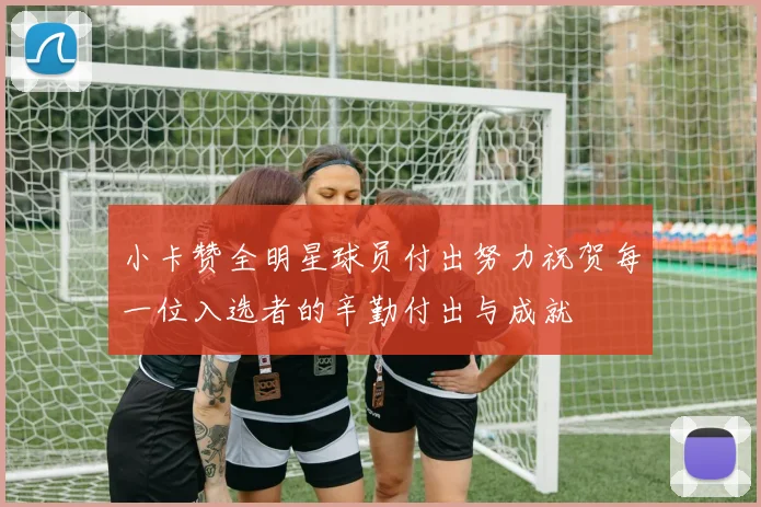 小卡赞全明星球员付出努力祝贺每一位入选者的辛勤付出与成就