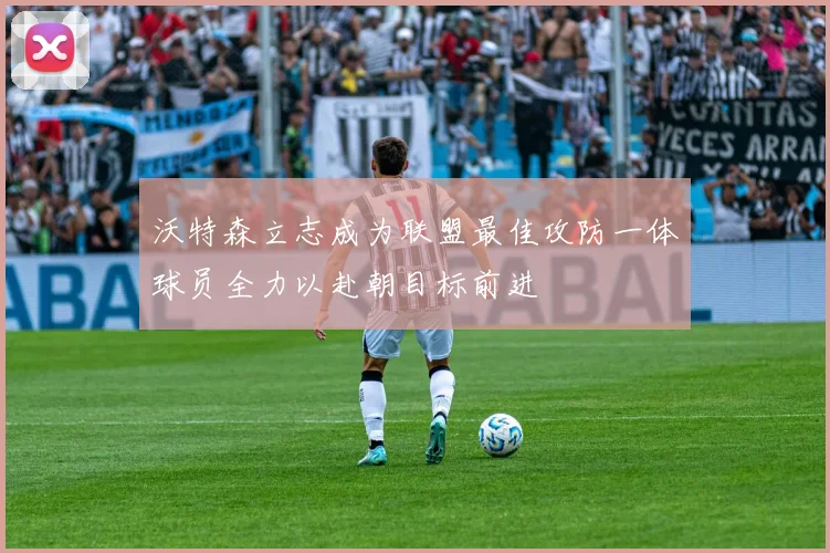 沃特森立志成为联盟最佳攻防一体球员全力以赴朝目标前进