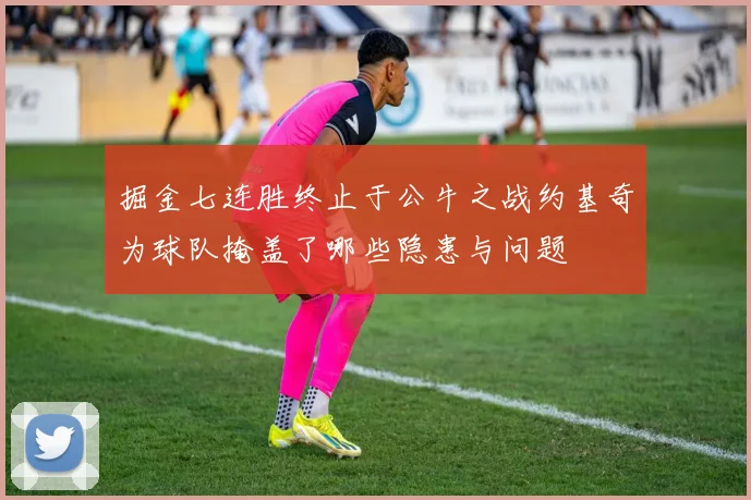 掘金七连胜终止于公牛之战约基奇为球队掩盖了哪些隐患与问题