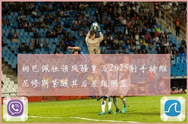 姆巴佩独领风骚皇马2025射手榜维尼修斯紧随其后差距明显