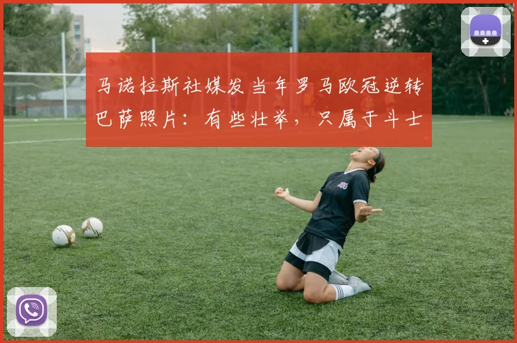 马诺拉斯社媒发当年罗马欧冠逆转巴萨照片：有些壮举，只属于斗士