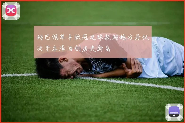 姆巴佩单季欧冠进球数超越方丹仅次于本泽马创历史新高