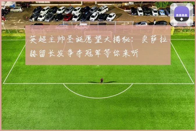 英超主帅圣诞愿望大揭秘：卖萨拉赫留长发争夺冠军等你来听