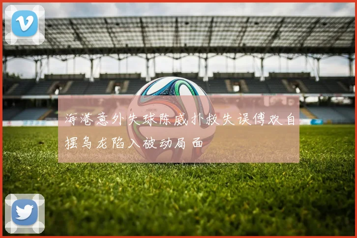 海港意外失球陈威扑救失误傅欢自摆乌龙陷入被动局面