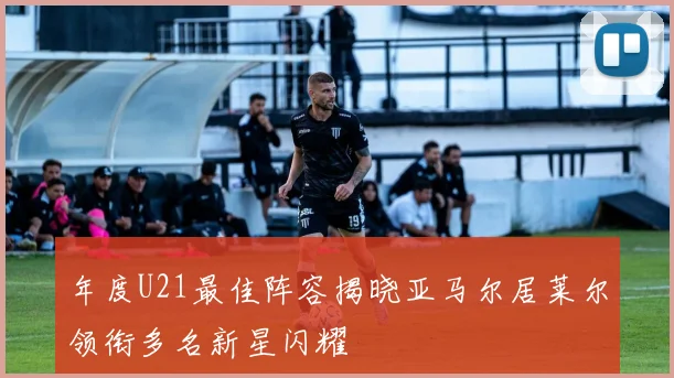 年度U21最佳阵容揭晓亚马尔居莱尔领衔多名新星闪耀