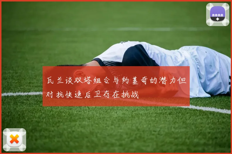 瓦兰谈双塔组合与约基奇的潜力但对抗快速后卫存在挑战