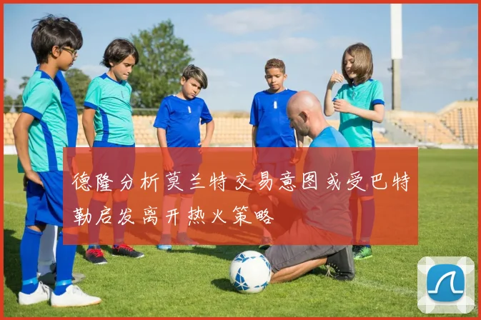 德隆分析莫兰特交易意图或受巴特勒启发离开热火策略