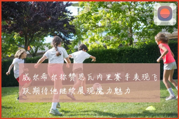 威尔希尔称赞恩瓦内里赛季表现飞跃期待他继续展现魔力魅力