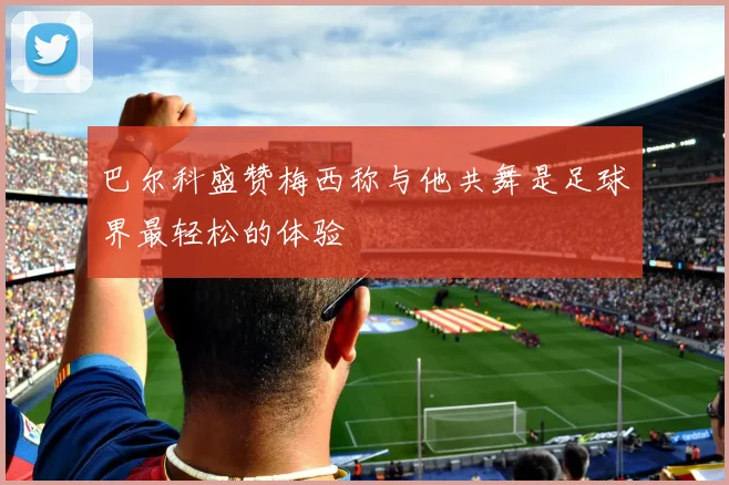 巴尔科盛赞梅西称与他共舞是足球界最轻松的体验