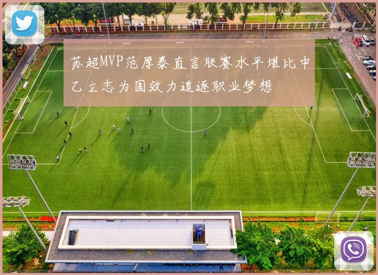 苏超MVP范厚泰直言联赛水平堪比中乙立志为国效力追逐职业梦想