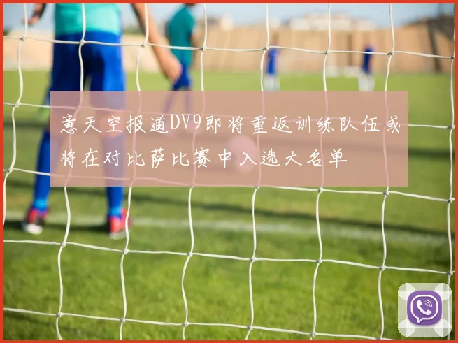 意天空报道DV9即将重返训练队伍或将在对比萨比赛中入选大名单