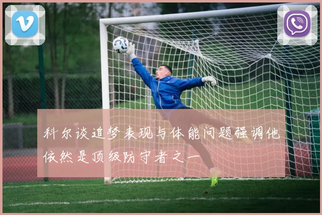 科尔谈追梦表现与体能问题强调他依然是顶级防守者之一