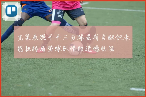 克莱表现平平三分球虽有贡献但未能扭转局势球队惜败遗憾收场