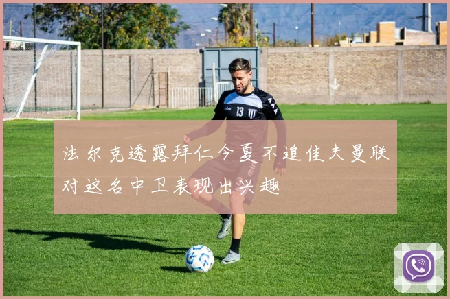 法尔克透露拜仁今夏不追佳夫曼联对这名中卫表现出兴趣