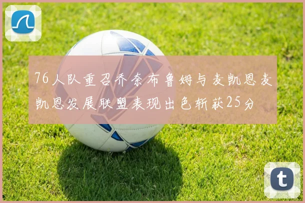 76人队重召乔奈布鲁姆与麦凯恩麦凯恩发展联盟表现出色斩获25分