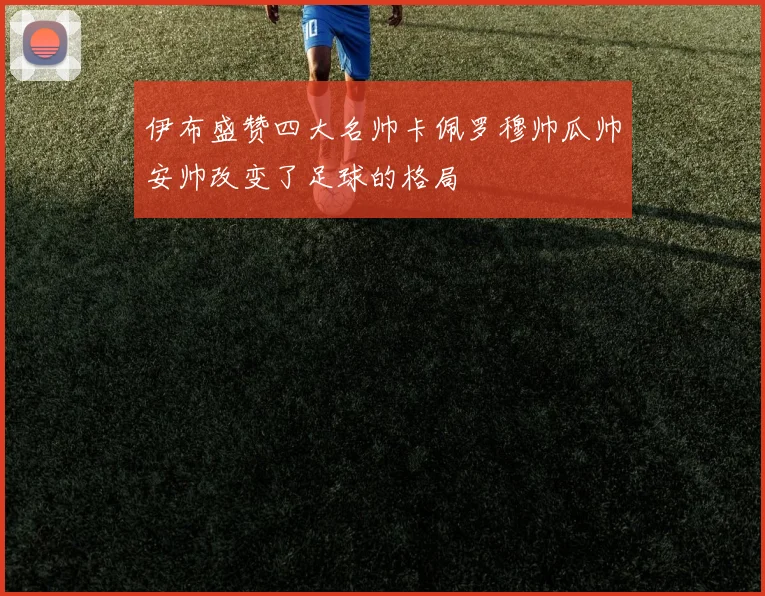 伊布盛赞四大名帅卡佩罗穆帅瓜帅安帅改变了足球的格局