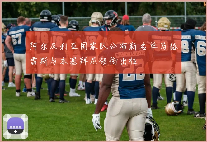 阿尔及利亚国家队公布新名单马赫雷斯与本塞拜尼领衔出征