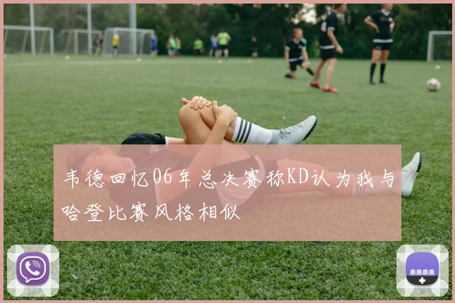 韦德回忆06年总决赛称KD认为我与哈登比赛风格相似