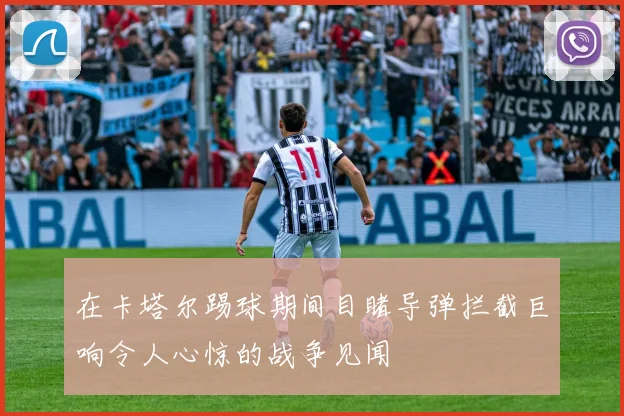 在卡塔尔踢球期间目睹导弹拦截巨响令人心惊的战争见闻