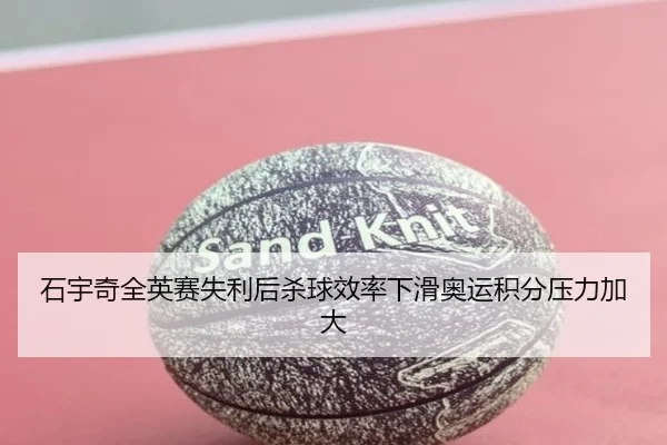 石宇奇全英赛失利后杀球效率下滑奥运积分压力加大（hth）